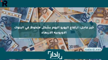 خبر عاجل: ارتفاع اليورو اليوم بشكل ملحوظ في البنوك الأوروبية الأربعاء